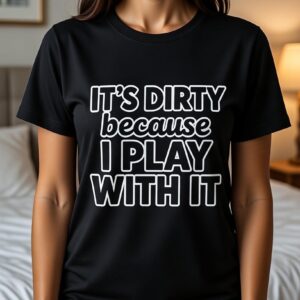 It's Dirty Because I Play With It T-Shirt